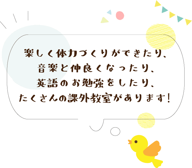 楽しく体力づくりができたり、音楽と仲良くなったり、英語のお勉強をしたり、たくさんの課外教室があります！