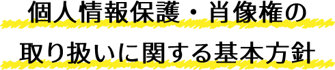 個人情報保護・肖像権の取り扱いに関する基本方針